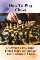 How To Play Chess: Discover 8 Easy, Time-Tested Ways To Conquer Your Friends In Chess: How To Avoid Common Beginner Mistakes With Time-Tested Chess Strategy B099C2S58N Book Cover