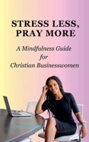 Stress Less, Pray More: A Mindfulness Guide for Christian Businesswomen B0DX1DF48Q Book Cover