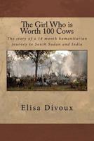 The Girl Who Is Worth 100 Cows: The Story of a 14 Month Humanitarian Journey to South Sudan and India 1518728847 Book Cover