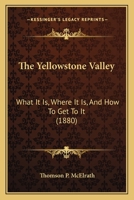 The Yellowstone Valley: What It Is, Where It Is, And How To Get To It 1104786281 Book Cover