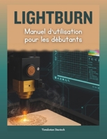 LightBurn Manuel d'utilisation pour les débutants: Le guide pratique complet de la gravure et de découpe laser : maîtrise créative grâce à une ... et un dépannage expert (French Edition) B0G5PT55T4 Book Cover