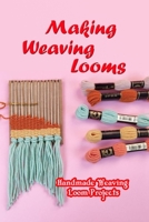 Making Weaving Looms: Handmade Weaving Loom Projects: Mother's Day Gifts B09325S749 Book Cover