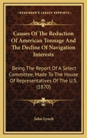 Causes Of The Reduction Of American Tonnage And The Decline Of Navigation Interests: Being The Report Of A Select Committee, Made To The House Of Representatives Of The U.S. 0548635110 Book Cover