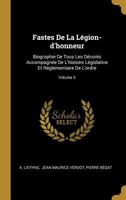 Fastes de la L�gion-d'Honneur: Biographie de Tous Les D�cor�s Accompagn�e de l'Histoire L�gislative Et R�glementaire de l'Ordre; Volume 5 0274888882 Book Cover