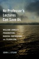 No Professor's Lectures Can Save Us: William James's Pragmatism, Radical Empiricism, and Pluralism 0197664636 Book Cover