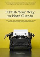 Publish Your Way to More Clients: How to plan, write and publish your book so that you are 'The One' in the eyes of your potential customers 1907308075 Book Cover