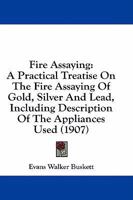 Fire Assaying: A Practical Treatise On the Fire Assaying of Gold, Silver and Lead, Including Description of the Appliances Used 1436846943 Book Cover