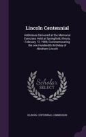 Lincoln Centennial: Addresses Delivered at the Memorial Exercises Held at Springfield, Illinois, February 12, 1909, Commemorating the One Hundredth Birthday of Abraham Lincoln 1356750206 Book Cover