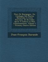 Flore de Bourgogne, Ou, Catalogue Des Plantes Naturelles � Cette Province, Et de Celles Qu'on Y Cultive Le Plus Commun�ment; Volume 1 1021443395 Book Cover