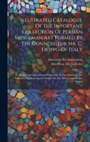 Illustrated Catalogue Of The Important Collection Of Persian Musulman Art Formed By The Connoisseur Mr. C. Filippo Of Italy: To Be Sold At ... Square South, On The Afternoons Herein Stated 1020554983 Book Cover