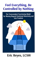 Feel Everything, Be Controlled by Nothing: The Transcendent Functioning Model for Moving Beyond Emotional Reactivity and Into Freedom B0H5YDG2QN Book Cover