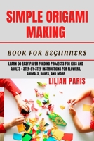 SIMPLE ORIGAMI MAKING BOOK FOR BEGINNERS: Learn 50 Easy Paper Folding Projects For Kids And Adults Step-By-Step Instructions For Flowers, Animals, Boxes, And More B0FK4G5YJ4 Book Cover