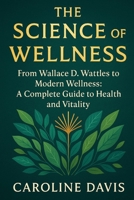 The Science of Wellness: The Science of Wellness From Wallace D. Wattles to Modern Wellness: A Complete Guide to Health and Vitality B0FMP8VNXD Book Cover