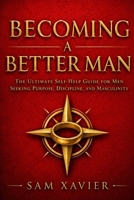 Becoming A Better Man: The Ultimate Self-Help Guide For Men Seeking Purpose, Discipline And Masculinity B0H629RL9H Book Cover