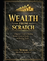 WEALTH FROM SCRATCH: A Beginner's Guide to Building Multiple Streams of Income and Building Wealth B0GWRTPHDN Book Cover