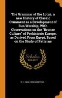 The Grammar of the Lotus, a New History of Classic Ornament as a Development of Sun Worship, With Observations on the Bronze Culture of Prehistoric Europe, as Derived From Egypt; Based on the Study of 1016423934 Book Cover