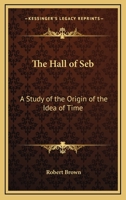 The Hall of Seb: A Study of the Origin of the Idea of Time 0766185265 Book Cover