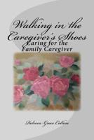 Walking in the Caregiver's Shoes : Caring for the Family Caregiver 1977506410 Book Cover