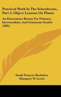 Practical Work In The Schoolroom, Part 3, Object Lessons On Plants: An Elementary Botany For Primary, Intermediate, And Grammar Grades 1437067441 Book Cover