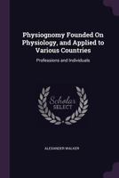 Physiognomy Founded On Physiology, and Applied to Various Countries: Professions and Individuals 1377517462 Book Cover