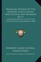 Premiums Offered By The Banbury Agricultural Association, And Members Of It: Together With A List Of The Officers And Subscribers 1437076017 Book Cover