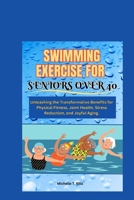 SWIMMING EXERCISE FOR SENIORS OVER 40: Unleashing the Transformative Benefits for Physical Fitness, Joint Health, Stress Reduction, and Joyful Aging. B0CNPG4TQZ Book Cover