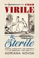 From Virile to Sterile: Science, Masculinity, and Modernity in Argentina, 1776-1852 0822948524 Book Cover