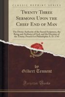 Twenty Three Sermons Upon the Chief End of Man: The Divine Authority of the Sacred Scriptures, the Being and Atributes of God, and the Doctrine of the ... at Philadelphia A. D. 1743 1016204337 Book Cover