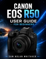 CANON EOS R50 USER GUIDE FOR BEGINNERS: Master Photography, Cinematic Video, AI Autofocus, Exposure, Creative Shooting, Lens Selection, Menu ... Capture with Simple Step-by-Step Lessons B0HBR13C7L Book Cover
