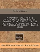 A treatise of melancholie Containing the causes thereof, & reasons of the strange effects it worketh in our minds and bodies: with the physicke cure. By T. Bright. 1171336365 Book Cover