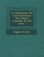 Le Solliciteur, Ou l'Art d'Obtenir Des Places: Comdie En Un Acte, Mle de Vaudevilles (Classic Reprint) 1249952549 Book Cover
