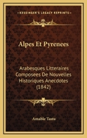 Alpes Et Pyrenees: Arabesques Litteraires Composees De Nouvelles Historiques Anecdotes (1842) 1168128250 Book Cover