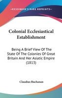 Colonial Ecclesiastical Establishment: Being a Brief View of the State of the Colonies of Great Brit 0548771332 Book Cover