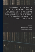 Summary of the Art of War, Or, a New Analytical Compend of the Principal Combinations of Strategy, of Grand Tactics and of Military Policy 1015626351 Book Cover