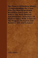 The flowers of modern history; comprehending, on a new plan, the most remarkable revolutions and events, ... from the irruption of the Goths and ... war. ... By the Rev. John Adams, A.M. 1170101992 Book Cover