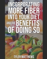 INCORPORATING MORE FIBER INTO YOUR DIET AND THE BENEFITS OF DOING SO B0BKT919NN Book Cover