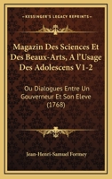 Magazin Des Sciences Et Des Beaux-Arts, A l'Usage Des Adolescens V1-2: Ou Dialogues Entre Un Gouverneur Et Son Eleve (1768) 1166338940 Book Cover