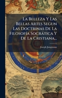La Belleza Y Las Bellas Artes Segun Las Doctrinas De La FilosofÃ-a Socràtica Y De La Cristiana... (Spanish Edition) 102454981X Book Cover
