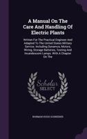 A Manual on the Care and Handling of Electric Plants: Written for the Practical Engineer and Adapted to the United States Military Service. Including Dynamos, Motors, Wiring, Storage Batteries, Testin 1286175380 Book Cover