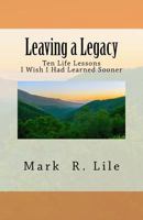 Leaving a Legacy: Ten Life Lessons I Wish I Had Learned Sooner 1523889446 Book Cover