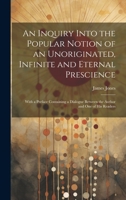 An Inquiry Into the Popular Notion of an Unoriginated, Infinite and Eternal Prescience: With a Preface Containing a Dialogue Between the Author and One of His Readers 1020343184 Book Cover