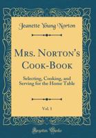 Mrs. Norton's Cook-Book, Vol. 1: Selecting, Cooking, and Serving for the Home Table (Classic Reprint) 0267793138 Book Cover