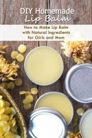 Homemade Lip Balm: How to Make Lip Balm at Home with Natural Ingredients for Girls and Mom: DIY Lip Balm for Women - Gifts for Mom B093KJ6BB4 Book Cover