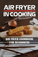 Air Fryer In Cooking: Air Fryer Cookbook For Beginners: Air Fryer With Instructions B09DFJQHSB Book Cover