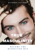 True Masculinity: Become the Respected Man 1991363079 Book Cover