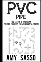 PVC Pipe: Fun, Useful & Innovative PVC Pipe Projects For Your Home & Garden B08WYDVRWT Book Cover