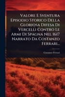 Valore E Sventura Episodio Storico Della Gloriosa Difesa Di Vercelli Contro Le Armi Di Spagna Nel 1617 Narrato Da Costanzo Ferrari... 1279403292 Book Cover