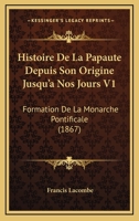 Histoire De La Papaute Depuis Son Origine Jusqu'a Nos Jours V1: Formation De La Monarche Pontificale 1167976495 Book Cover