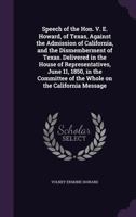 Speech of the Hon. V. E. Howard, of Texas, against the admission of California, and the dismemberment of Texas. Delivered in the House of ... of the whole on the California message 134149912X Book Cover