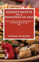 Squisite Ricette Per La Friggitrice Ad Aria 2021 (Delicious Air Fryer Recipes 2021 Italian Edition): Ricette Sane E Senza Sforzo Per La Tua Friggitrice Ad Aria 1802905359 Book Cover